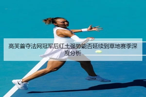 高芙首夺法网冠军后红土强势能否延续到草地赛季深度分析